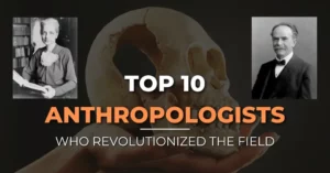 Top 10 Anthropologists who revolutionized the field of Anthropology